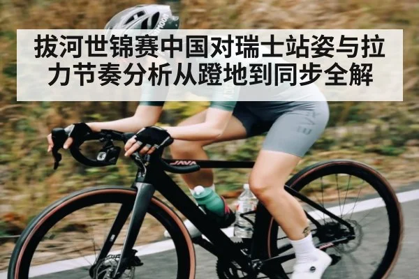 拔河世锦赛中国对瑞士站姿与拉力节奏分析从蹬地到同步全解