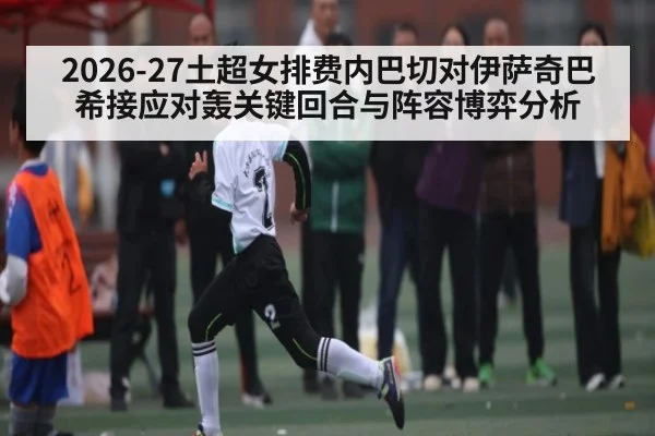2026-27土超女排费内巴切对伊萨奇巴希接应对轰关键回合与阵容博弈分析